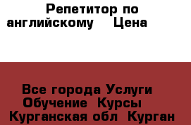 Репетитор по английскому  › Цена ­ 1 000 - Все города Услуги » Обучение. Курсы   . Курганская обл.,Курган г.